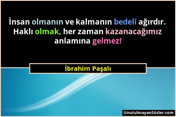 İbrahim Paşalı - İnsan olmanın ve kalmanın bedeli ağırdır. Haklı olmak, her zaman kazanacağımız anlamına gelmez!...