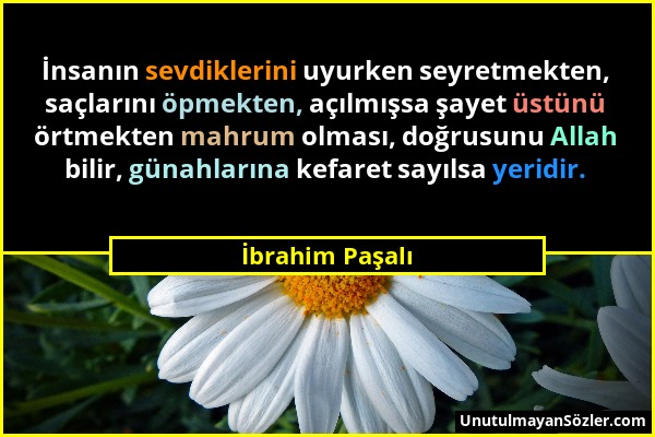 İbrahim Paşalı - İnsanın sevdiklerini uyurken seyretmekten, saçlarını öpmekten, açılmışsa şayet üstünü örtmekten mahrum olması, doğrusunu Allah bilir,...