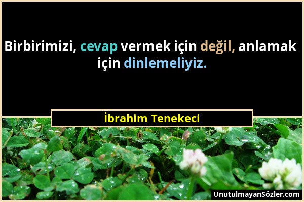 İbrahim Tenekeci - Birbirimizi, cevap vermek için değil, anlamak için dinlemeliyiz....