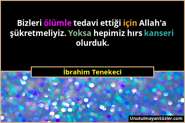 İbrahim Tenekeci - Bizleri ölümle tedavi ettiği için Allah'a şükretmeliyiz. Yoksa hepimiz hırs kanseri olurduk....