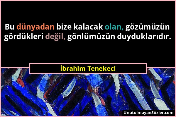 İbrahim Tenekeci - Bu dünyadan bize kalacak olan, gözümüzün gördükleri değil, gönlümüzün duyduklarıdır....