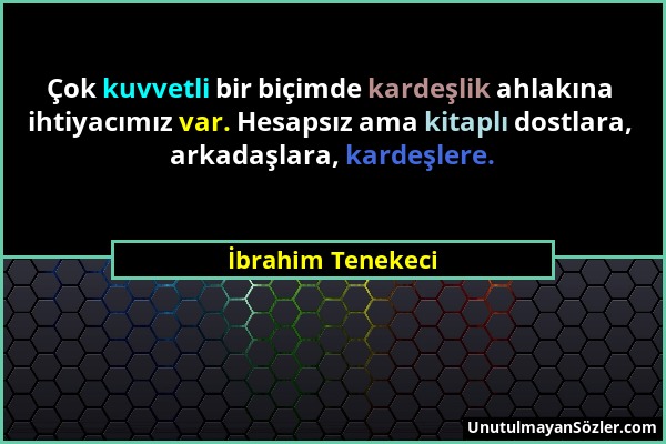 İbrahim Tenekeci - Çok kuvvetli bir biçimde kardeşlik ahlakına ihtiyacımız var. Hesapsız ama kitaplı dostlara, arkadaşlara, kardeşlere....