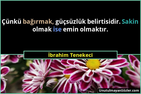 İbrahim Tenekeci - Çünkü bağırmak, güçsüzlük belirtisidir. Sakin olmak ise emin olmaktır....