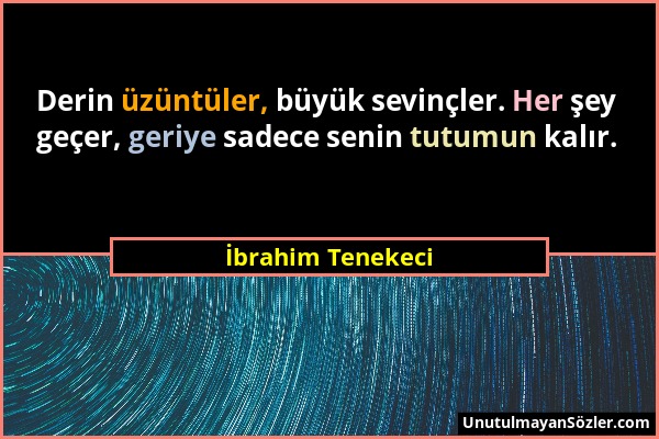 İbrahim Tenekeci - Derin üzüntüler, büyük sevinçler. Her şey geçer, geriye sadece senin tutumun kalır....