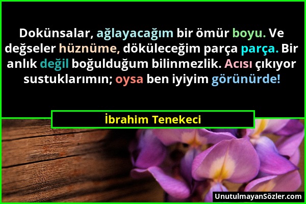 İbrahim Tenekeci - Dokünsalar, ağlayacağım bir ömür boyu. Ve değseler hüznüme, döküleceğim parça parça. Bir anlık değil boğulduğum bilinmezlik. Acısı...