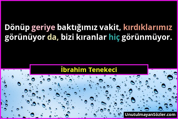 İbrahim Tenekeci - Dönüp geriye baktığımız vakit, kırdıklarımız görünüyor da, bizi kıranlar hiç görünmüyor....