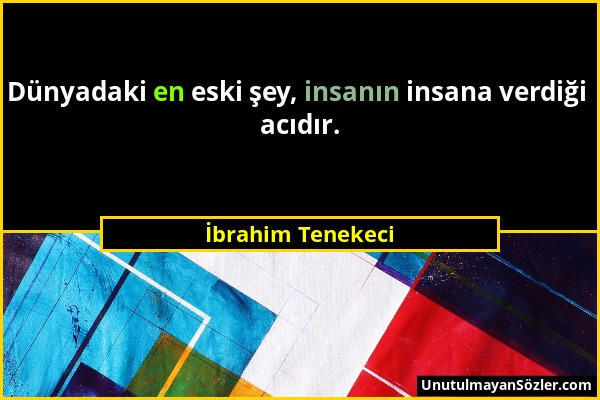 İbrahim Tenekeci - Dünyadaki en eski şey, insanın insana verdiği acıdır....