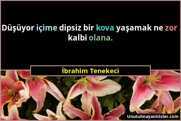 İbrahim Tenekeci - Düşüyor içime dipsiz bir kova yaşamak ne zor kalbi olana....