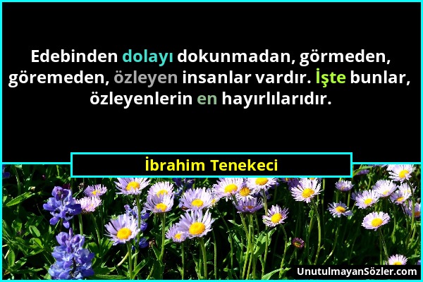 İbrahim Tenekeci - Edebinden dolayı dokunmadan, görmeden, göremeden, özleyen insanlar vardır. İşte bunlar, özleyenlerin en hayırlılarıdır....