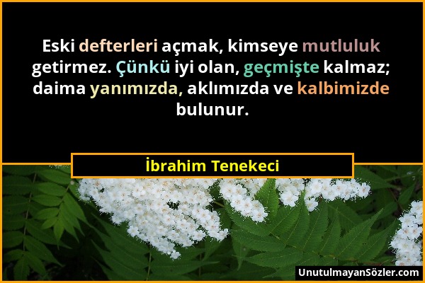 İbrahim Tenekeci - Eski defterleri açmak, kimseye mutluluk getirmez. Çünkü iyi olan, geçmişte kalmaz; daima yanımızda, aklımızda ve kalbimizde bulunur...