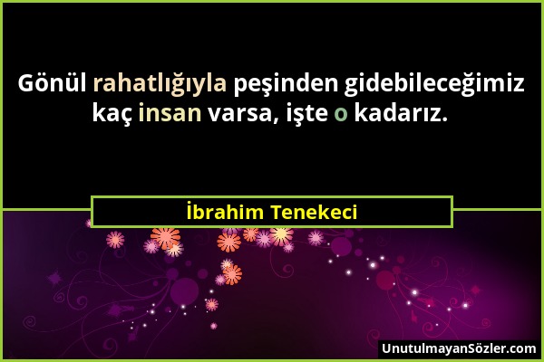 İbrahim Tenekeci - Gönül rahatlığıyla peşinden gidebileceğimiz kaç insan varsa, işte o kadarız....