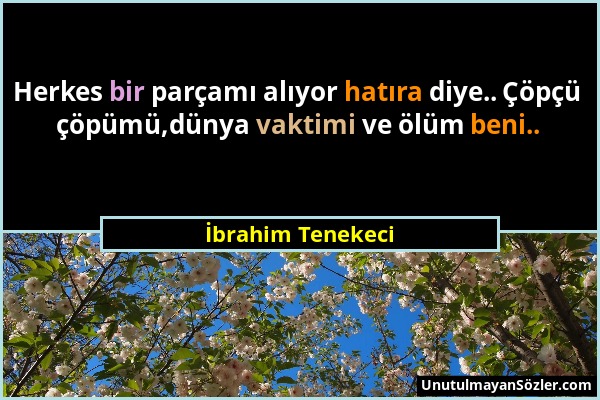 İbrahim Tenekeci - Herkes bir parçamı alıyor hatıra diye.. Çöpçü çöpümü,dünya vaktimi ve ölüm beni.....