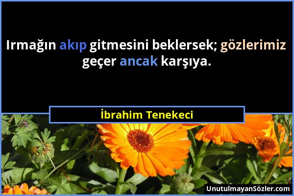 İbrahim Tenekeci - Irmağın akıp gitmesini beklersek; gözlerimiz geçer ancak karşıya....