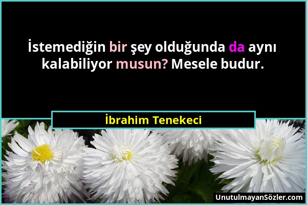 İbrahim Tenekeci - İstemediğin bir şey olduğunda da aynı kalabiliyor musun? Mesele budur....