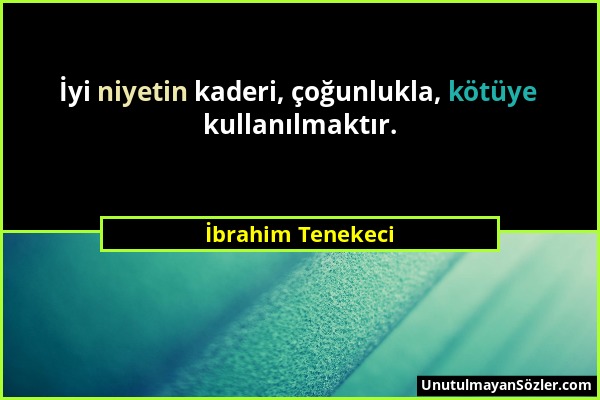 İbrahim Tenekeci - İyi niyetin kaderi, çoğunlukla, kötüye kullanılmaktır....