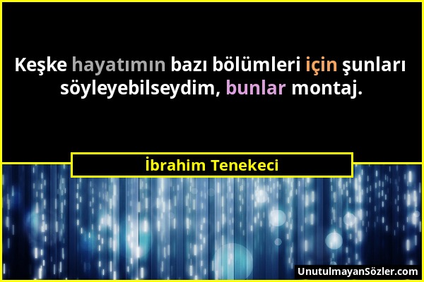 İbrahim Tenekeci - Keşke hayatımın bazı bölümleri için şunları söyleyebilseydim, bunlar montaj....