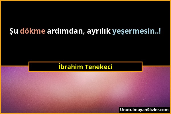 İbrahim Tenekeci - Şu dökme ardımdan, ayrılık yeşermesin..!...