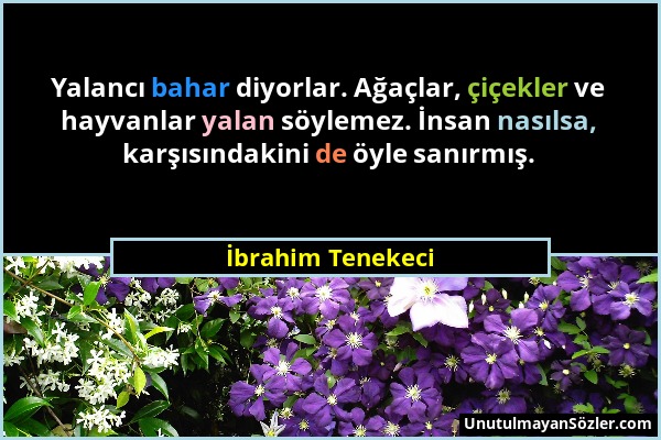 İbrahim Tenekeci - Yalancı bahar diyorlar. Ağaçlar, çiçekler ve hayvanlar yalan söylemez. İnsan nasılsa, karşısındakini de öyle sanırmış....