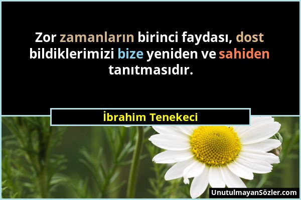 İbrahim Tenekeci - Zor zamanların birinci faydası, dost bildiklerimizi bize yeniden ve sahiden tanıtmasıdır....