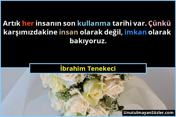 İbrahim Tenekeci - Artık her insanın son kullanma tarihi var. Çünkü karşımızdakine insan olarak değil, imkan olarak bakıyoruz....