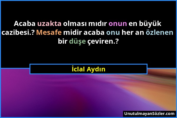 İclal Aydın - Acaba uzakta olması mıdır onun en büyük cazibesi.? Mesafe midir acaba onu her an özlenen bir düşe çeviren.?...