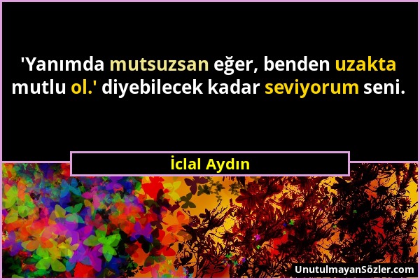 İclal Aydın - 'Yanımda mutsuzsan eğer, benden uzakta mutlu ol.' diyebilecek kadar seviyorum seni....