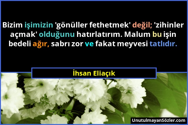 İhsan Eliaçık - Bizim işimizin 'gönüller fethetmek' değil; 'zihinler açmak' olduğunu hatırlatırım. Malum bu işin bedeli ağır, sabrı zor ve fakat meyve...
