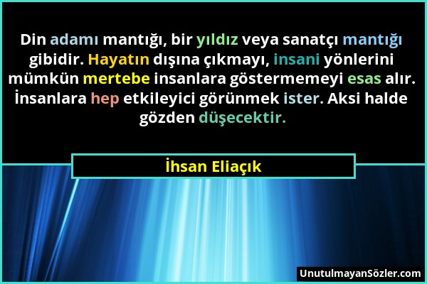 İhsan Eliaçık - Din adamı mantığı, bir yıldız veya sanatçı mantığı gibidir. Hayatın dışına çıkmayı, insani yönlerini mümkün mertebe insanlara gösterme...