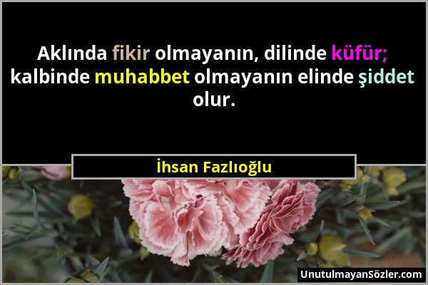 İhsan Fazlıoğlu - Aklında fikir olmayanın, dilinde küfür; kalbinde muhabbet olmayanın elinde şiddet olur....