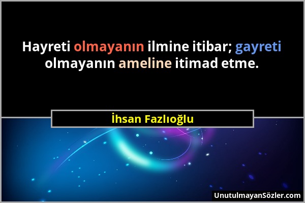 İhsan Fazlıoğlu - Hayreti olmayanın ilmine itibar; gayreti olmayanın ameline itimad etme....