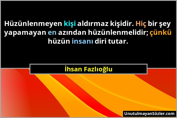 İhsan Fazlıoğlu - Hüzünlenmeyen kişi aldırmaz kişidir. Hiç bir şey yapamayan en azından hüzünlenmelidir; çünkü hüzün insanı diri tutar....