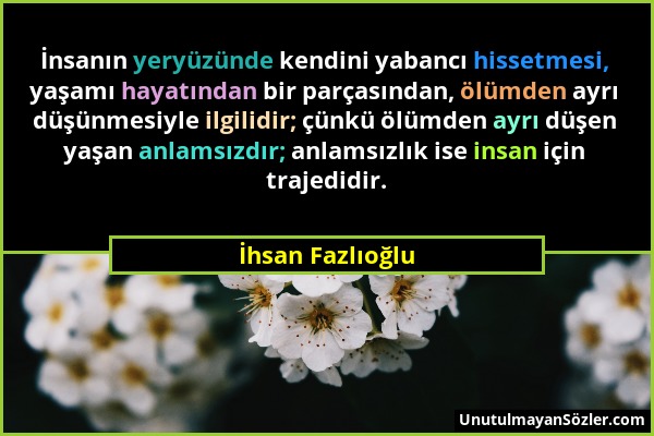 İhsan Fazlıoğlu - İnsanın yeryüzünde kendini yabancı hissetmesi, yaşamı hayatından bir parçasından, ölümden ayrı düşünmesiyle ilgilidir; çünkü ölümden...