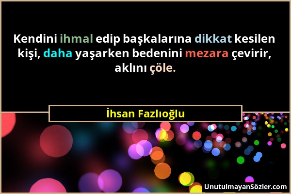 İhsan Fazlıoğlu - Kendini ihmal edip başkalarına dikkat kesilen kişi, daha yaşarken bedenini mezara çevirir, aklını çöle....