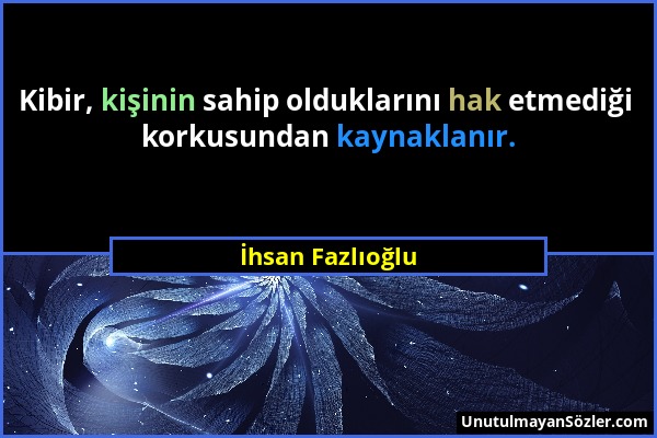 İhsan Fazlıoğlu - Kibir, kişinin sahip olduklarını hak etmediği korkusundan kaynaklanır....