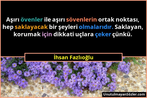 İhsan Fazlıoğlu - Aşırı övenler ile aşırı sövenlerin ortak noktası, hep saklayacak bir şeyleri olmalarıdır. Saklayan, korumak için dikkati uçlara çeke...