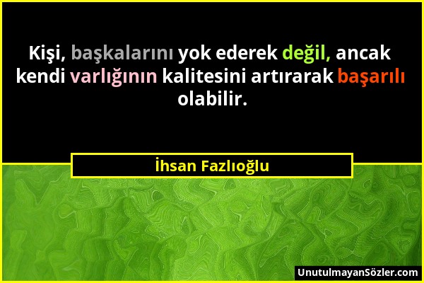 İhsan Fazlıoğlu - Kişi, başkalarını yok ederek değil, ancak kendi varlığının kalitesini artırarak başarılı olabilir....