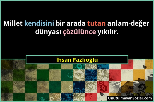 İhsan Fazlıoğlu - Millet kendisini bir arada tutan anlam-değer dünyası çözülünce yıkılır....