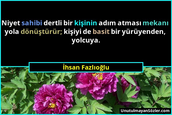 İhsan Fazlıoğlu - Niyet sahibi dertli bir kişinin adım atması mekanı yola dönüştürür; kişiyi de basit bir yürüyenden, yolcuya....