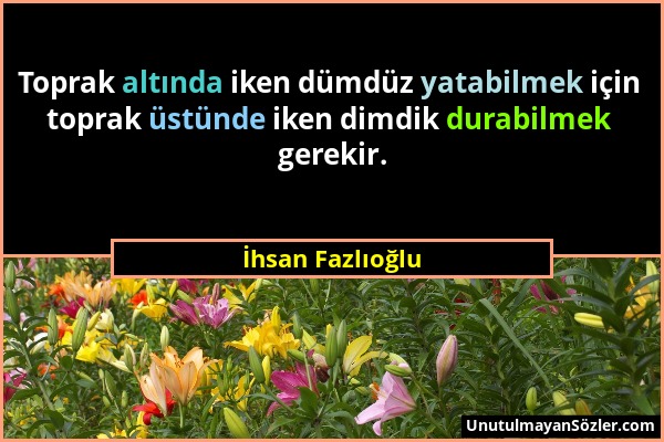 İhsan Fazlıoğlu - Toprak altında iken dümdüz yatabilmek için toprak üstünde iken dimdik durabilmek gerekir....