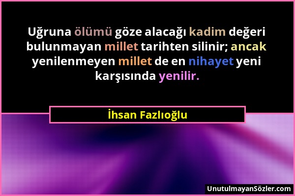 İhsan Fazlıoğlu - Uğruna ölümü göze alacağı kadim değeri bulunmayan millet tarihten silinir; ancak yenilenmeyen millet de en nihayet yeni karşısında y...