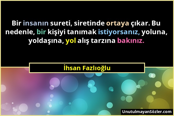 İhsan Fazlıoğlu - Bir insanın sureti, siretinde ortaya çıkar. Bu nedenle, bir kişiyi tanımak istiyorsanız, yoluna, yoldaşına, yol alış tarzına bakınız...