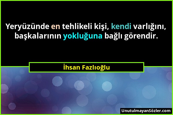 İhsan Fazlıoğlu - Yeryüzünde en tehlikeli kişi, kendi varlığını, başkalarının yokluğuna bağlı görendir....