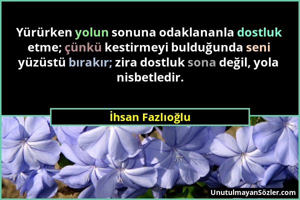 İhsan Fazlıoğlu - Yürürken yolun sonuna odaklananla dostluk etme; çünkü kestirmeyi bulduğunda seni yüzüstü bırakır; zira dostluk sona değil, yola nisb...