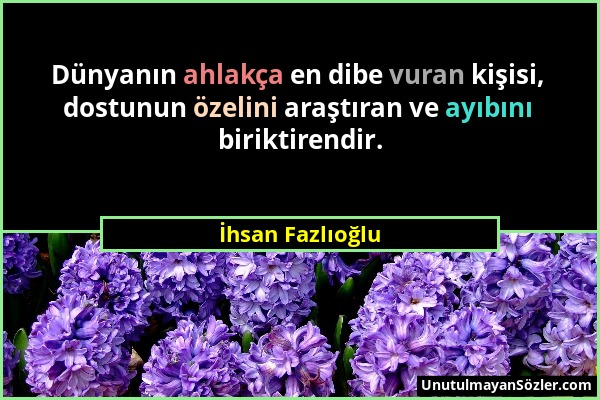 İhsan Fazlıoğlu - Dünyanın ahlakça en dibe vuran kişisi, dostunun özelini araştıran ve ayıbını biriktirendir....