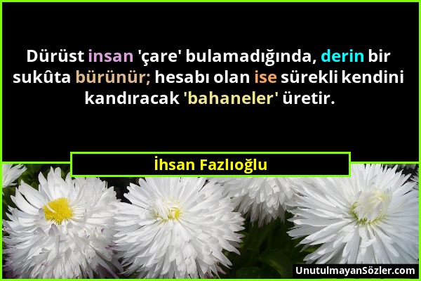 İhsan Fazlıoğlu - Dürüst insan 'çare' bulamadığında, derin bir sukûta bürünür; hesabı olan ise sürekli kendini kandıracak 'bahaneler' üretir....