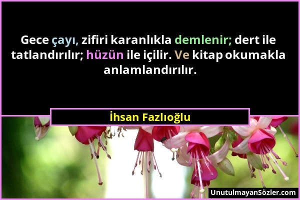 İhsan Fazlıoğlu - Gece çayı, zifiri karanlıkla demlenir; dert ile tatlandırılır; hüzün ile içilir. Ve kitap okumakla anlamlandırılır....