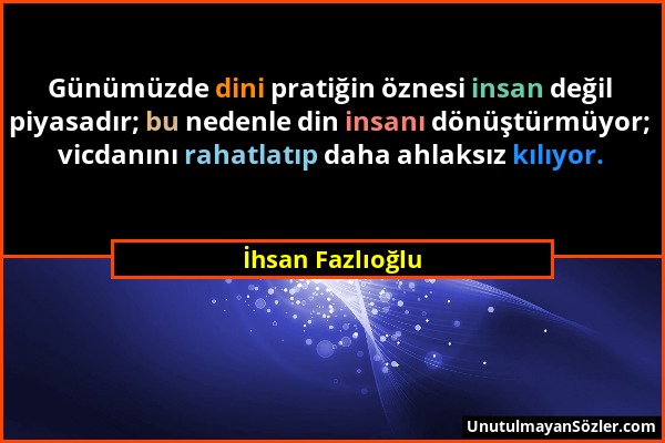 İhsan Fazlıoğlu - Günümüzde dini pratiğin öznesi insan değil piyasadır; bu nedenle din insanı dönüştürmüyor; vicdanını rahatlatıp daha ahlaksız kılıyo...