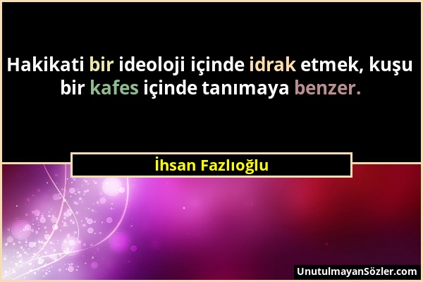 İhsan Fazlıoğlu - Hakikati bir ideoloji içinde idrak etmek, kuşu bir kafes içinde tanımaya benzer....