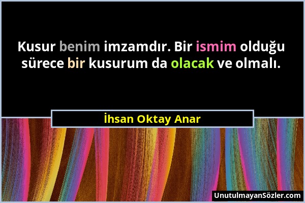 İhsan Oktay Anar - Kusur benim imzamdır. Bir ismim olduğu sürece bir kusurum da olacak ve olmalı....