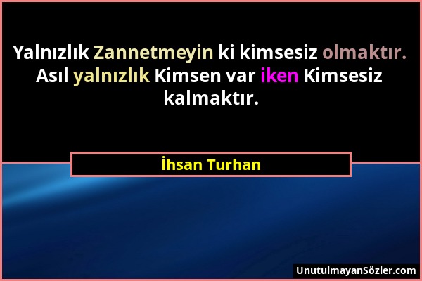İhsan Turhan - Yalnızlık Zannetmeyin ki kimsesiz olmaktır. Asıl yalnızlık Kimsen var iken Kimsesiz kalmaktır....